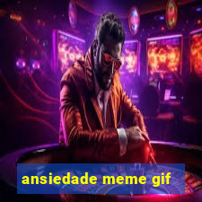 ansiedade meme gif